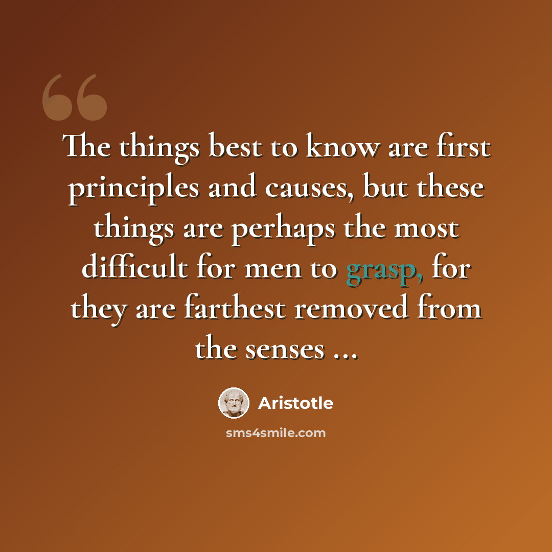 “The things best to know are first principles and causes, but these things are perhaps the most difficult for men to grasp, for they are farthest removed from the senses ...” quote by Aristotle