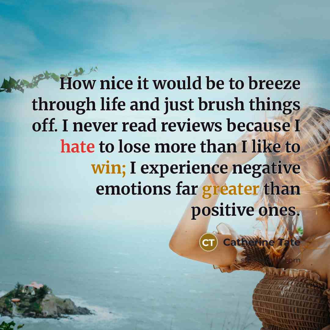 “How nice it would be to breeze through life and just brush things off. I never read reviews because I hate to lose more than I like to win; I experience negative emotions far greater than positive ones.” quote by Catherine Tate