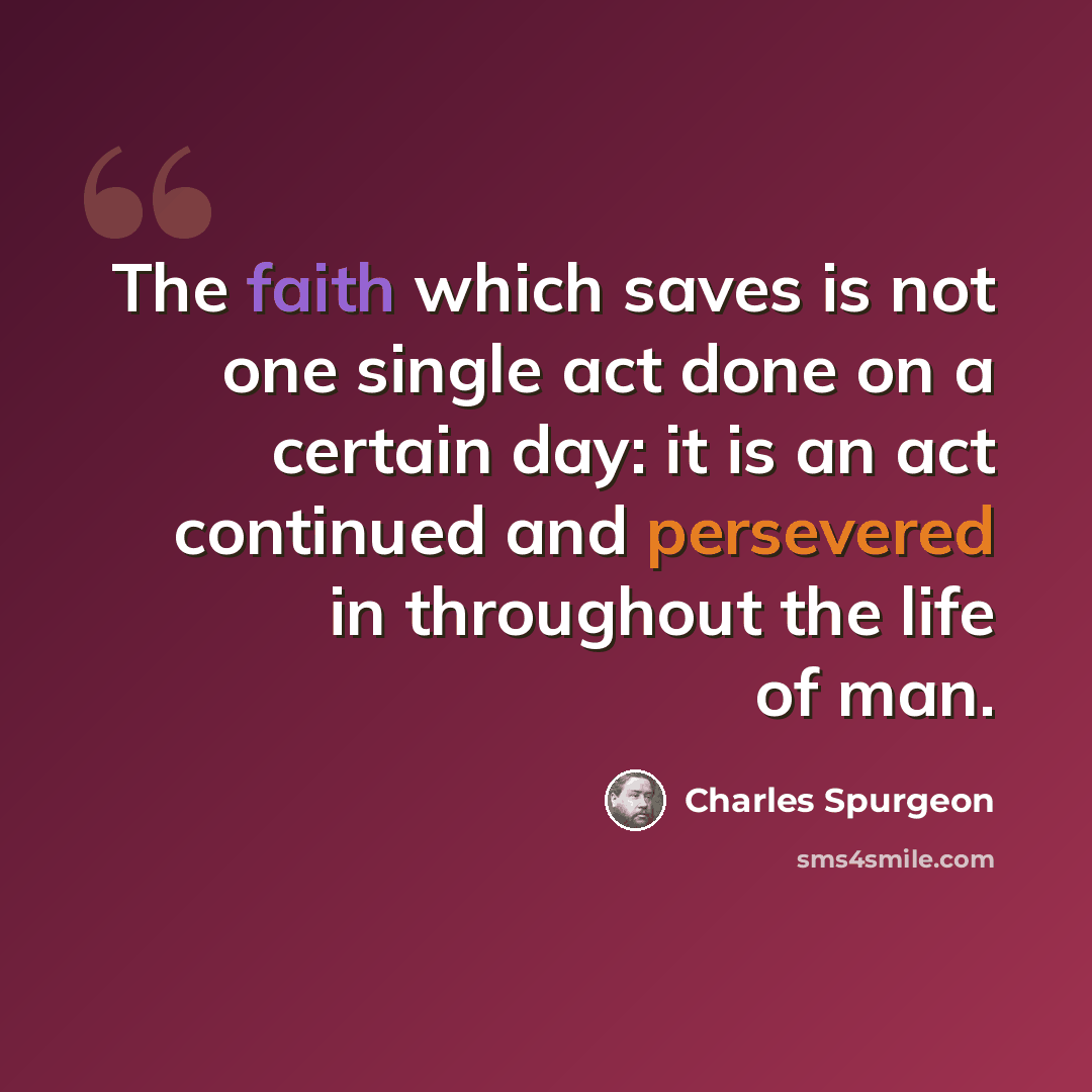 “The faith which saves is not one single act done on a certain day: it is an act continued and persevered in throughout the life of man.” quote by Charles Spurgeon