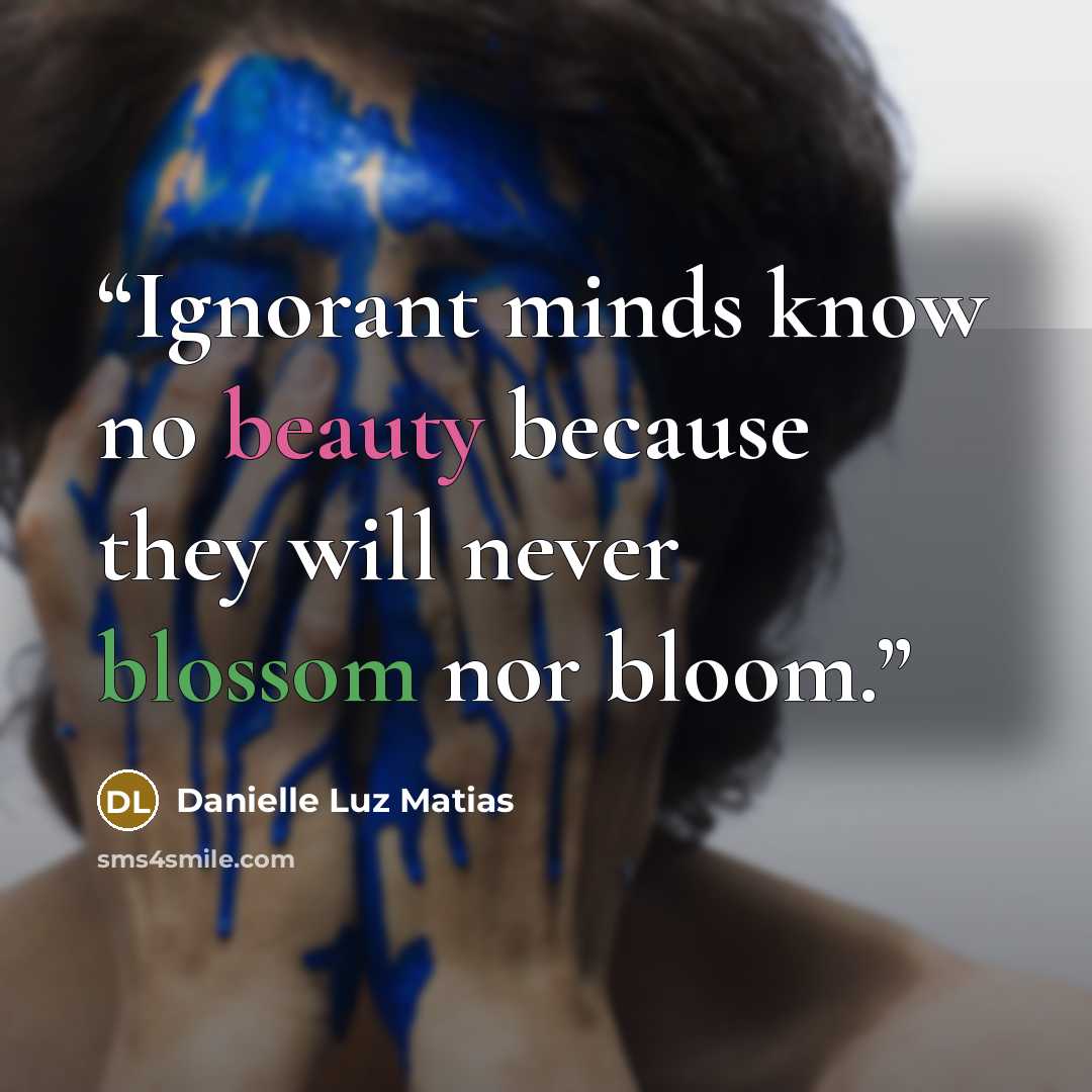 “Ignorant minds know no beauty because they will never blossom nor bloom.” quote by Danielle Luz Matias