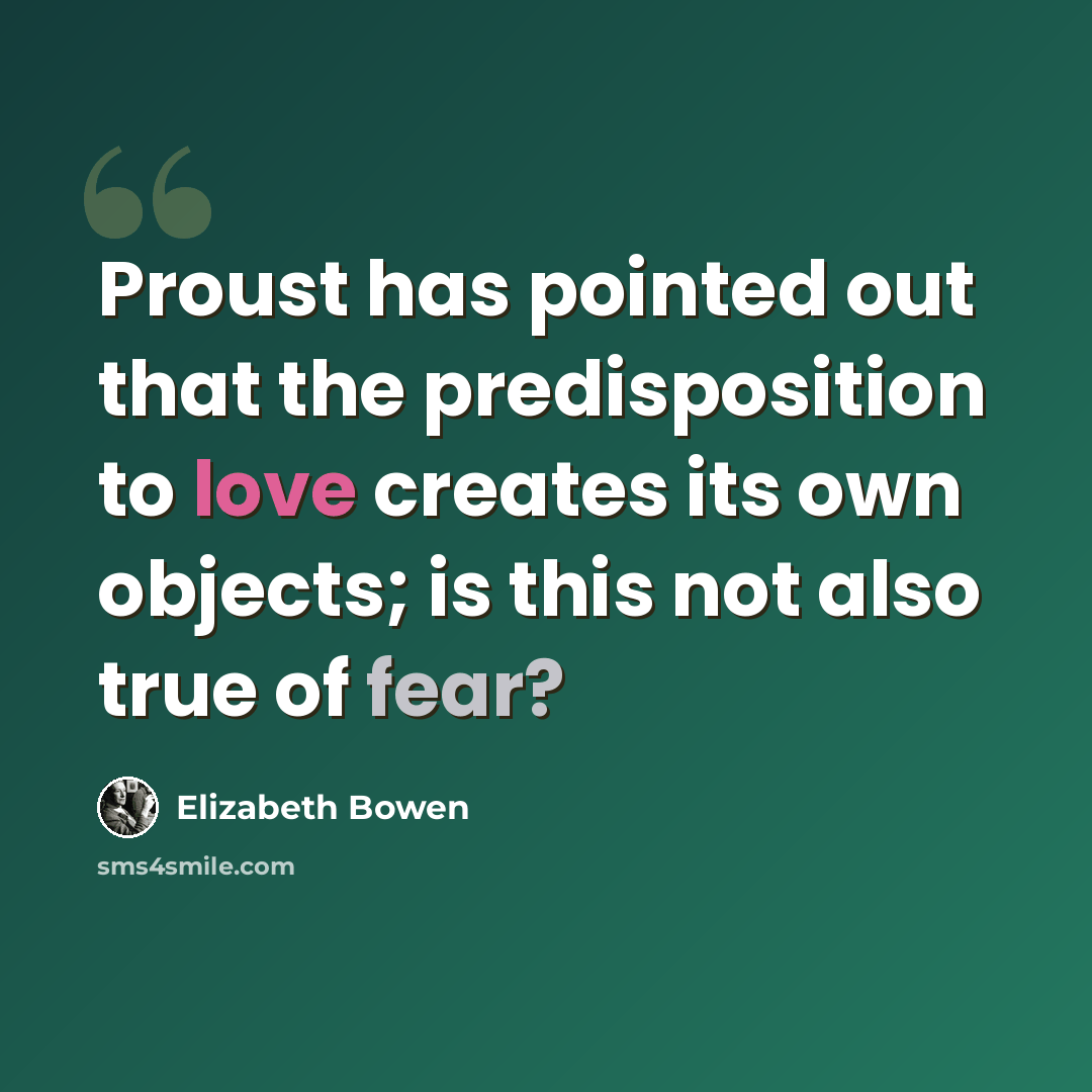 “Proust has pointed out that the predisposition to love creates its own objects; is this not also true of fear?” quote by Elizabeth Bowen