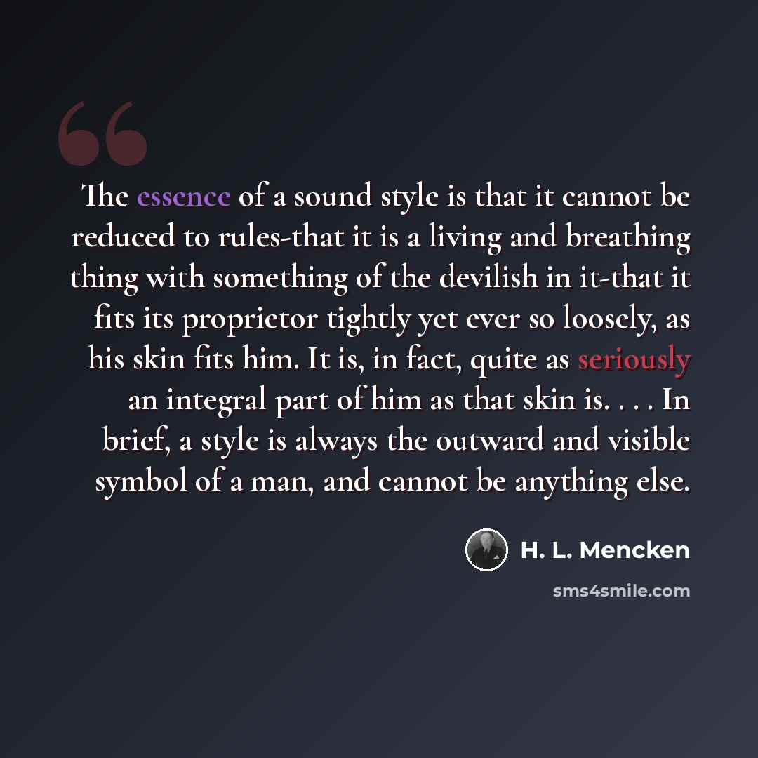 “The essence of a sound style is that it cannot be reduced to rules-that it is a living and breathing thing with something of the devilish in it-that it fits its proprietor tightly yet ever so loosely, as his skin fits him. It is, in fact, quite as seriously an integral part of him as that skin is…” quote by H. L. Mencken