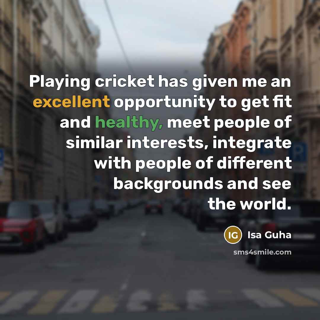 “Playing cricket has given me an excellent opportunity to get fit and healthy, meet people of similar interests, integrate with people of different backgrounds and see the world.” quote by Isa Guha