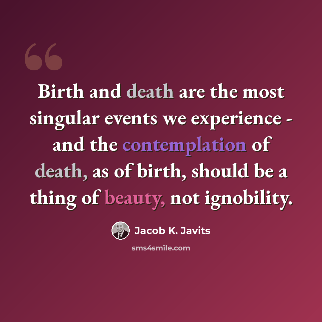 “Birth and death are the most singular events we experience - and the contemplation of death, as of birth, should be a thing of beauty, not ignobility.” quote by Jacob K. Javits