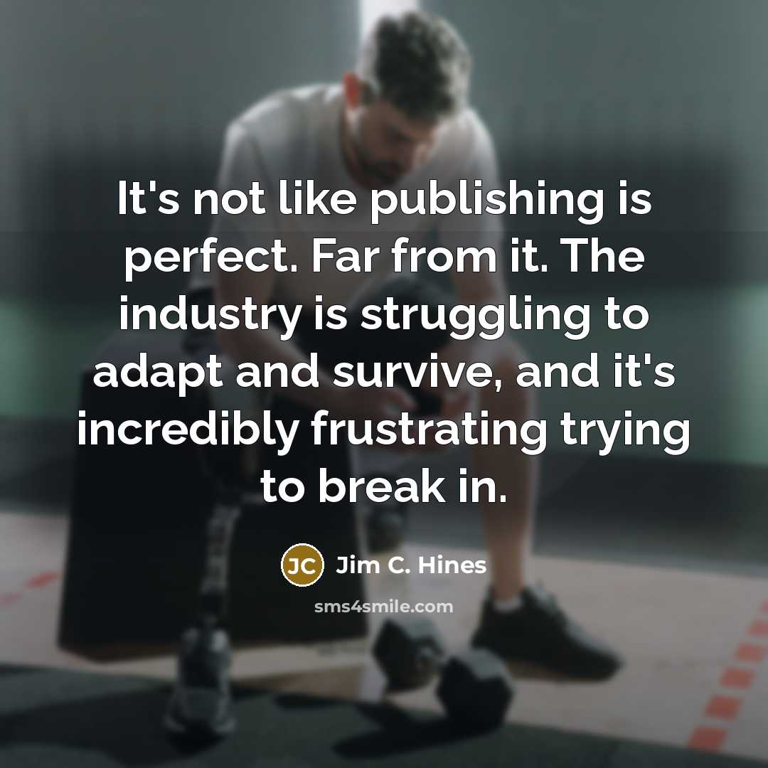 “It's not like publishing is perfect. Far from it. The industry is struggling to adapt and survive, and it's incredibly frustrating trying to break in.” quote by Jim C. Hines