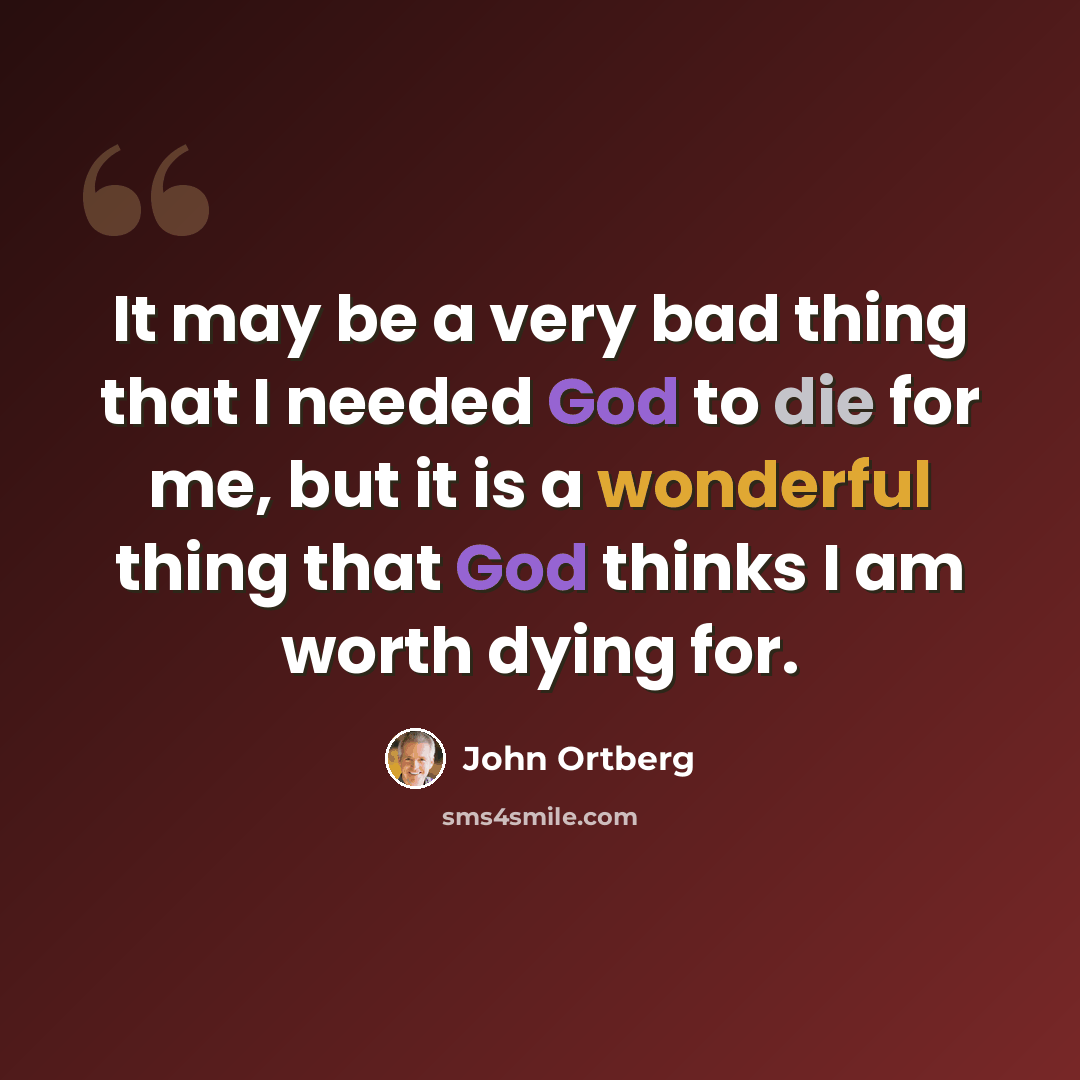 “It may be a very bad thing that I needed God to die for me, but it is a wonderful thing that God thinks I am worth dying for.” quote by John Ortberg