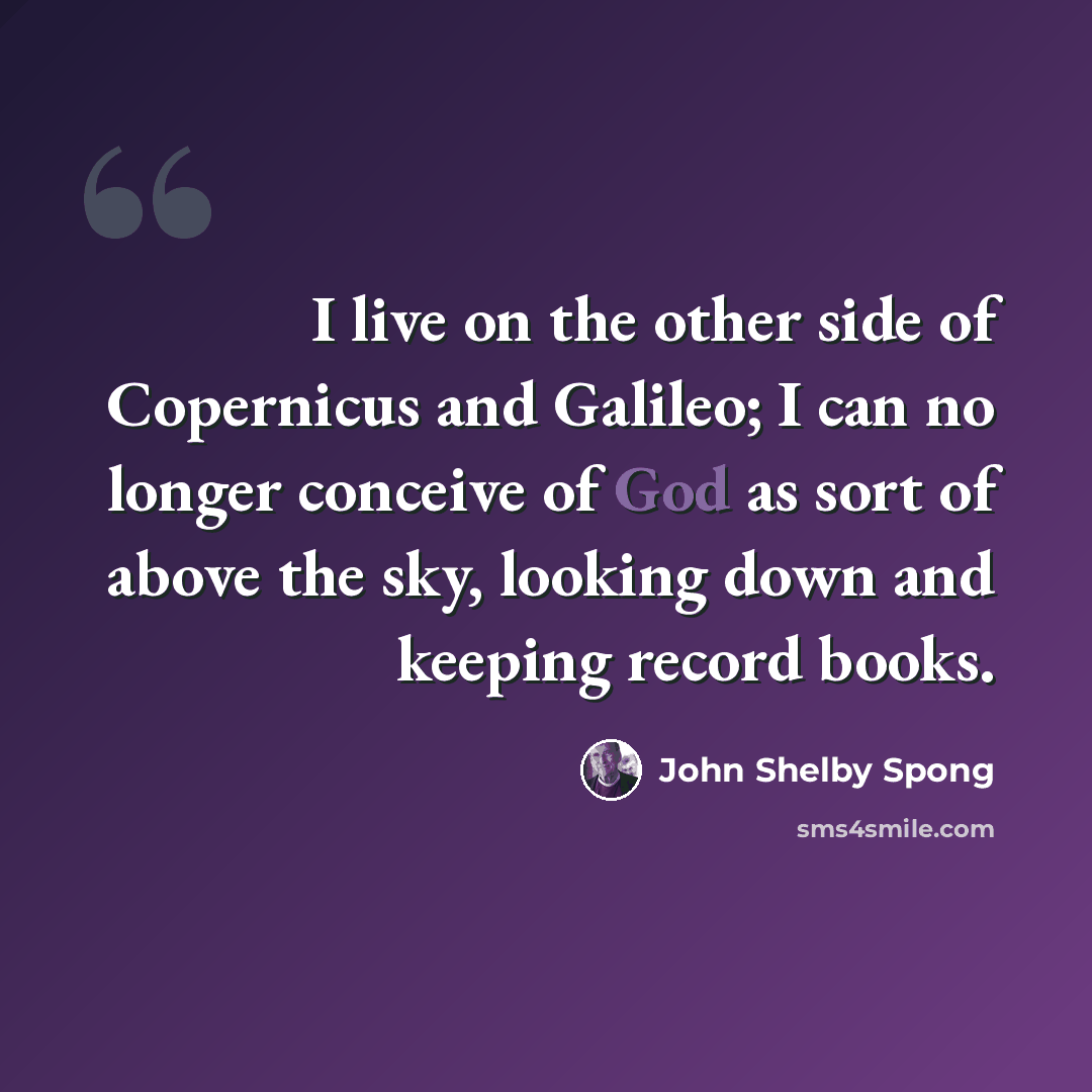“I live on the other side of Copernicus and Galileo; I can no longer conceive of God as sort of above the sky, looking down and keeping record books.” quote by John Shelby Spong