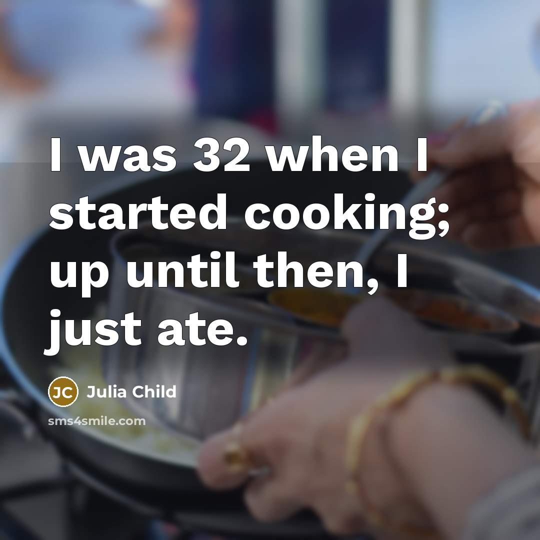 “I was 32 when I started cooking; up until then, I just ate.” quote by Julia Child