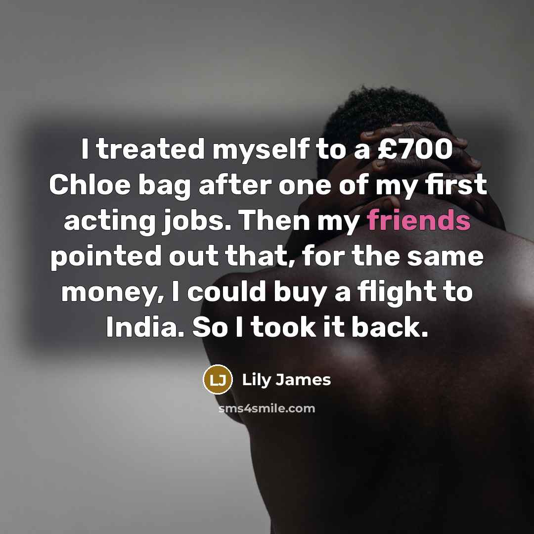 “I treated myself to a £700 Chloe bag after one of my first acting jobs. Then my friends pointed out that, for the same money, I could buy a flight to India. So I took it back.” quote by Lily James