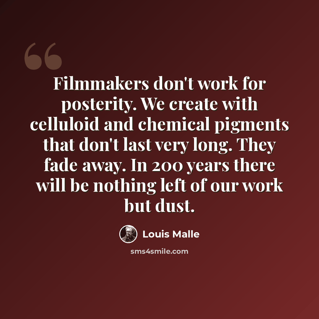 “Filmmakers don't work for posterity. We create with celluloid and chemical pigments that don't last very long. They fade away. In 200 years there will be nothing left of our work but dust.” quote by Louis Malle