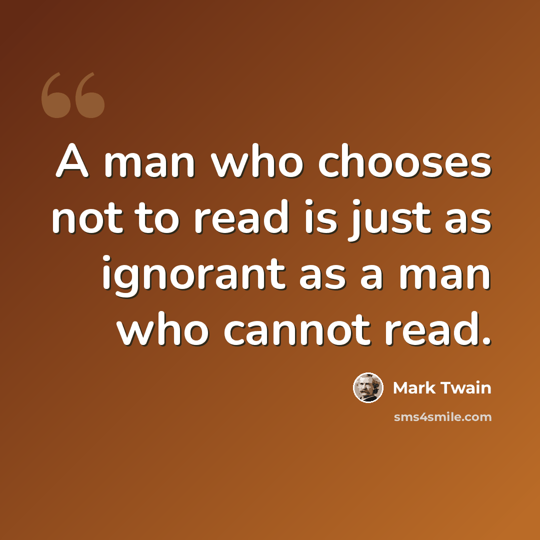 “A man who chooses not to read is just as ignorant as a man who cannot read.” quote by Mark Twain