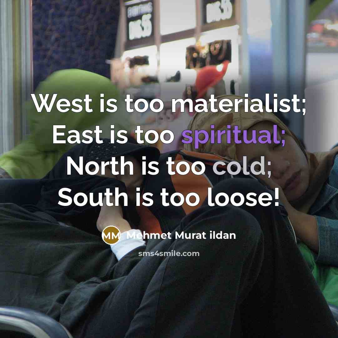 “West is too materialist; East is too spiritual; North is too cold; South is too loose!” quote by Mehmet Murat Ildan