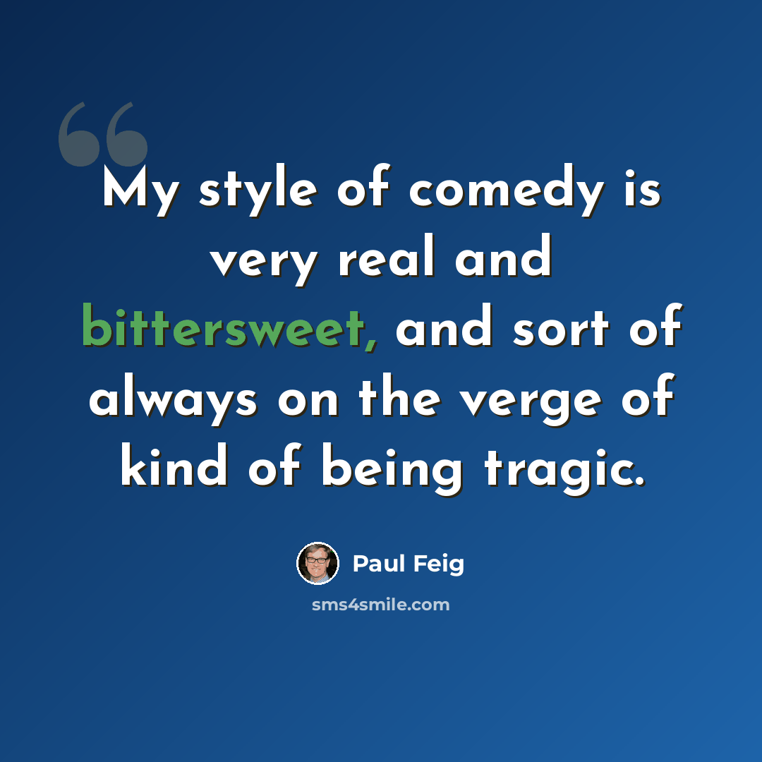 “My style of comedy is very real and bittersweet, and sort of always on the verge of kind of being tragic.” quote by Paul Feig
