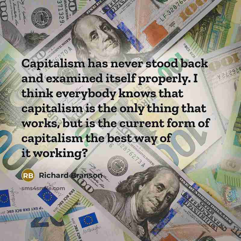 “Capitalism has never stood back and examined itself properly. I think everybody knows that capitalism is the only thing that works, but is the current form of capitalism the best way of it working?” quote by Richard Branson