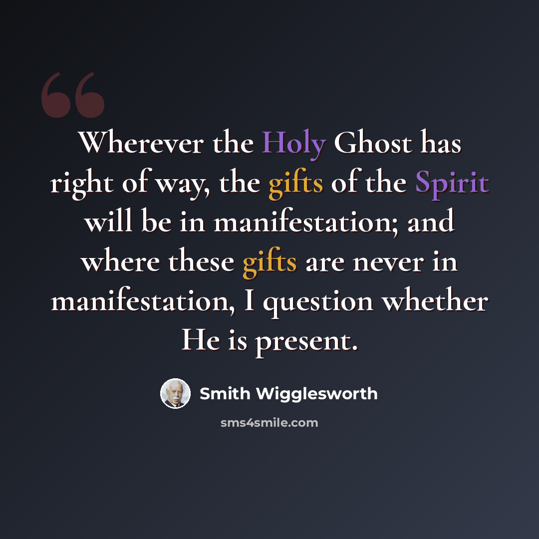 “Wherever the Holy Ghost has right of way, the gifts of the Spirit will be in manifestation; and where these gifts are never in manifestation, I question whether He is present.” quote by Smith Wigglesworth