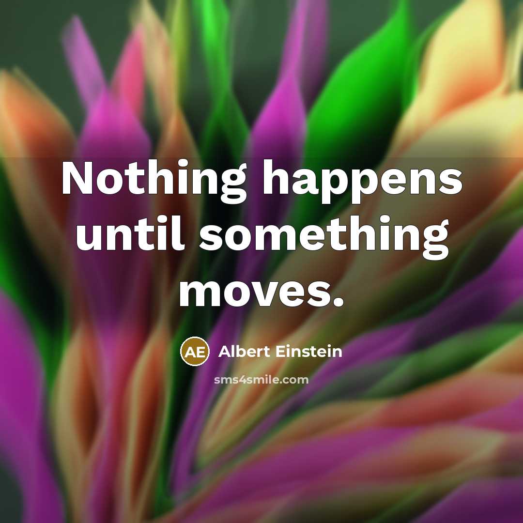 “Nothing happens until something moves.” quote by Albert Einstein
