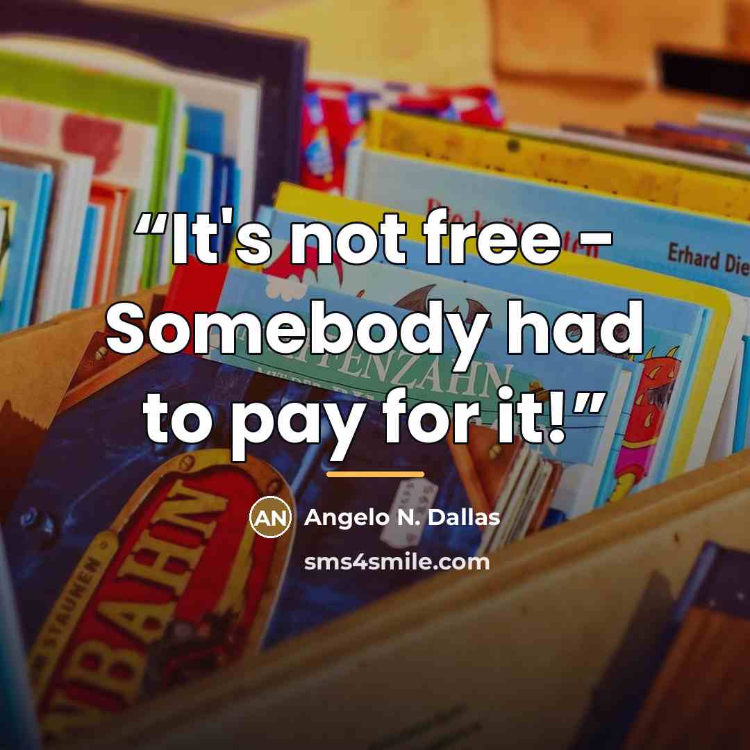 “It's not free - Somebody had to pay for it!” quote by Angelo N. Dallas