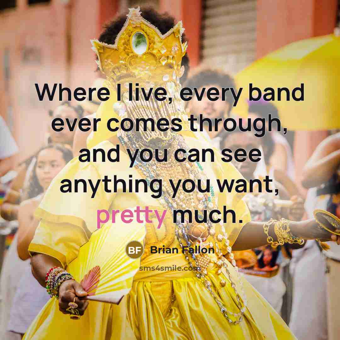 “Where I live, every band ever comes through, and you can see anything you want, pretty much.” quote by Brian Fallon