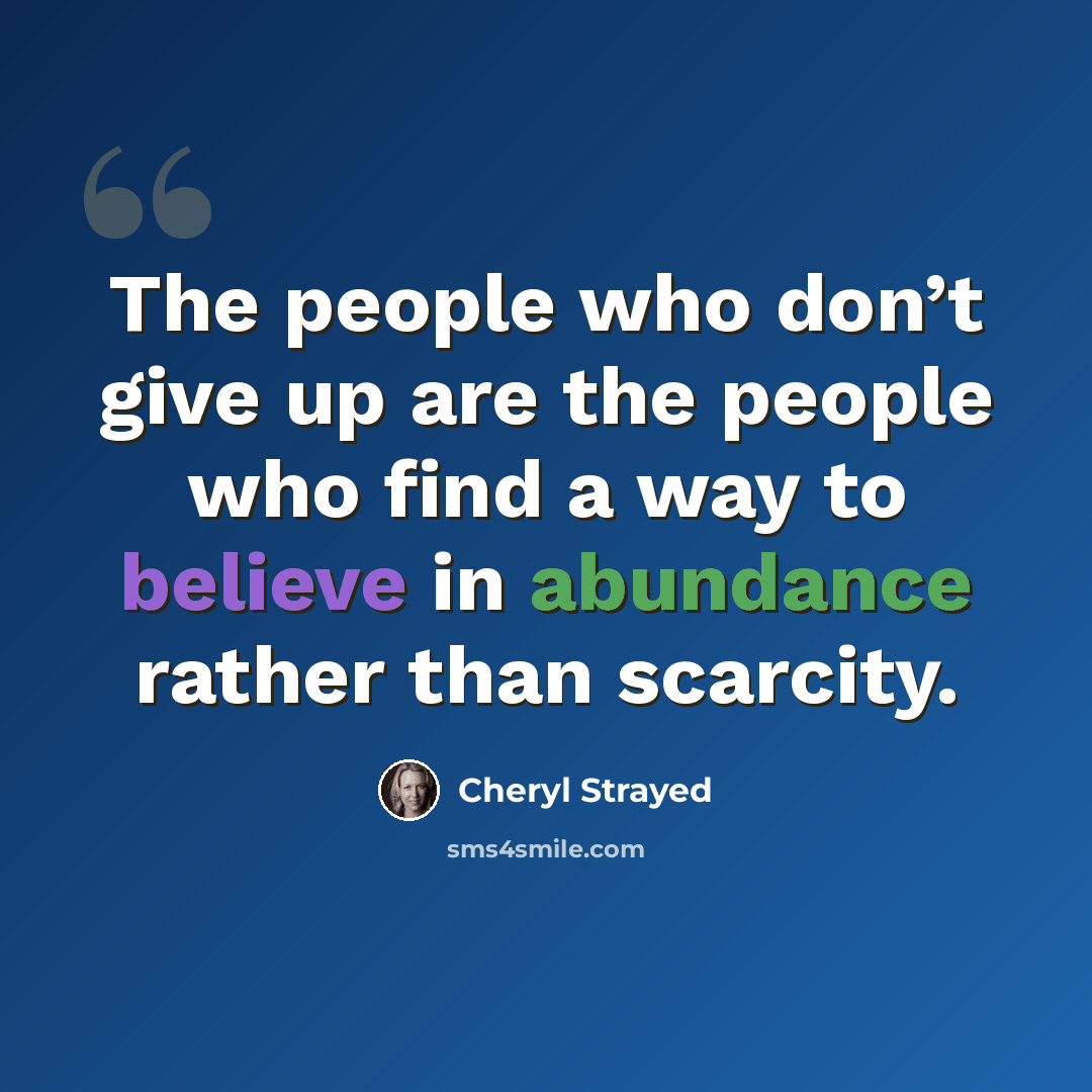 “The people who don’t give up are the people who find a way to believe in abundance rather than scarcity.” quote by Cheryl Strayed