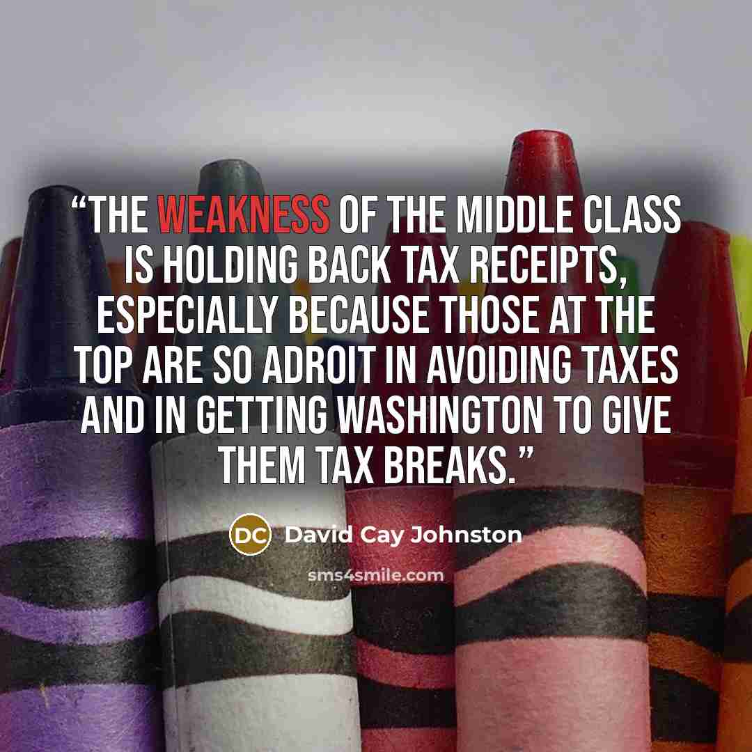 “the weakness of the middle class is holding back tax receipts, especially because those at the top are so adroit in avoiding taxes and in getting Washington to give them tax breaks.” quote by David Cay Johnston