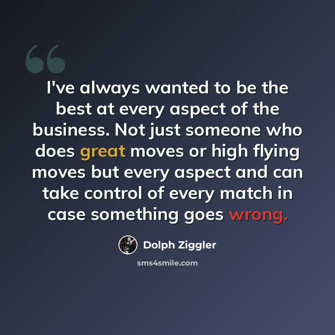 “I've always wanted to be the best at every aspect of the business. Not just someone who does great moves or high flying moves but every aspect and can take control of every match in case something goes wrong.” quote by Dolph Ziggler