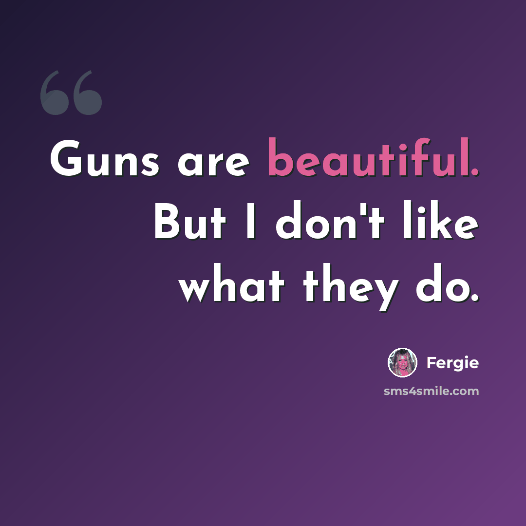 “Guns are beautiful. But I don't like what they do.” quote by Fergie