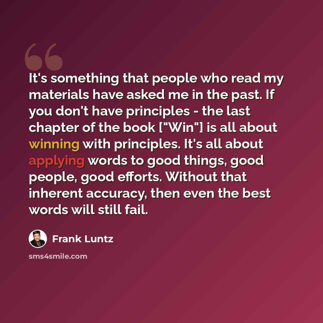 “It's something that people who read my materials have asked me in the past. If you don't have principles - the last chapter of the book ["Win"] is all about winning with principles. It's all about applying words to good things, good people, good efforts. Without that inherent accuracy, then even…” quote by Frank Luntz