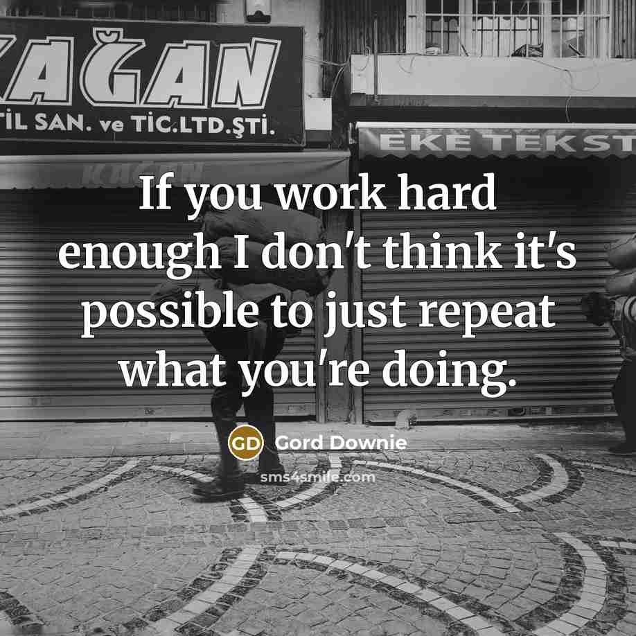 “If you work hard enough I don't think it's possible to just repeat what you're doing.” quote by Gord Downie