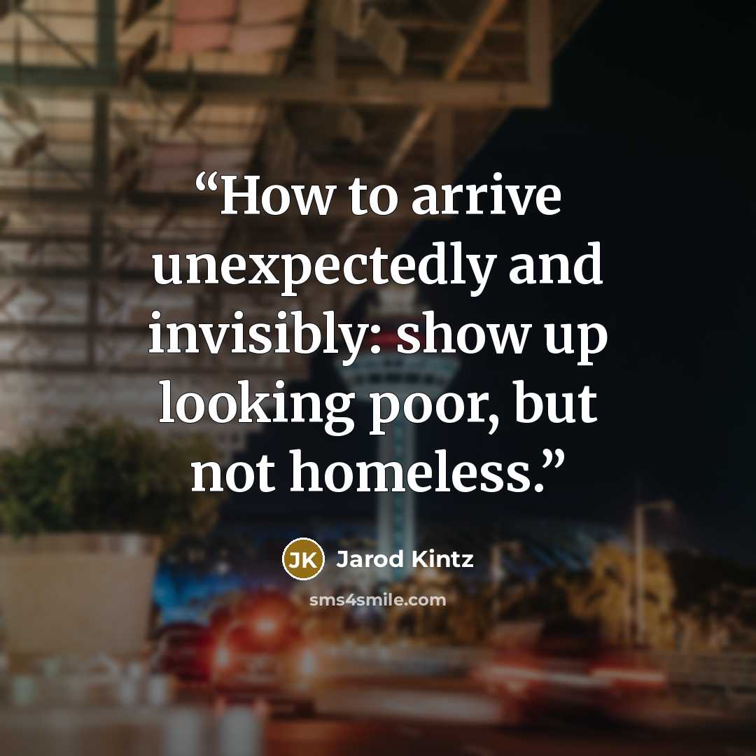 “How to arrive unexpectedly and invisibly: show up looking poor, but not homeless.” quote by Jarod Kintz