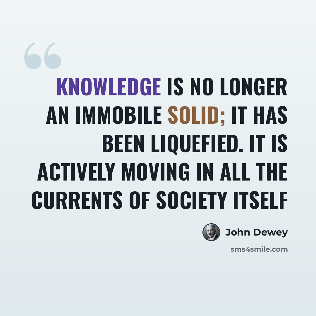 “Knowledge is no longer an immobile solid; it has been liquefied. it is actively moving in all the currents of society itself” quote by John Dewey