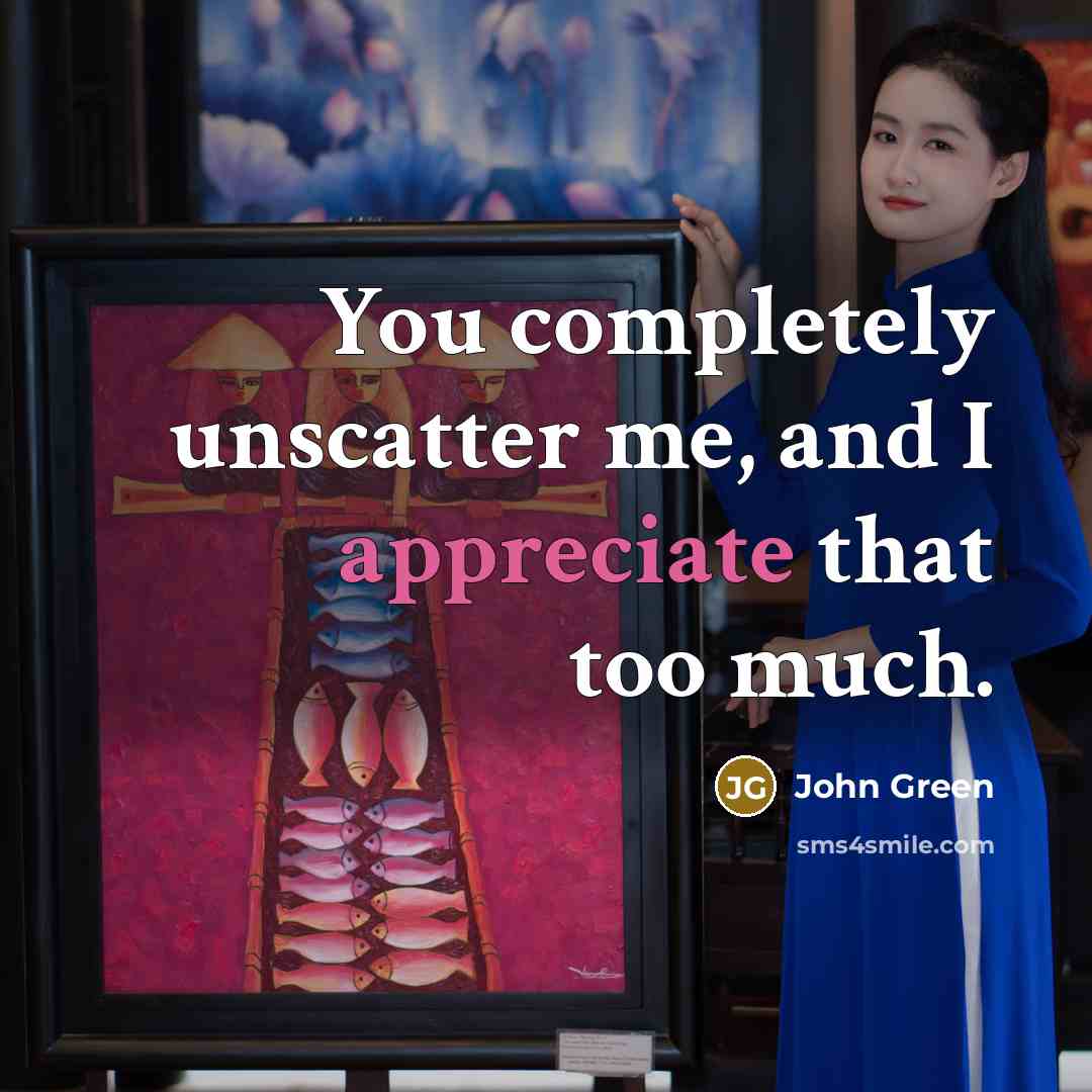 “You completely unscatter me, and I appreciate that too much.” quote by John Green