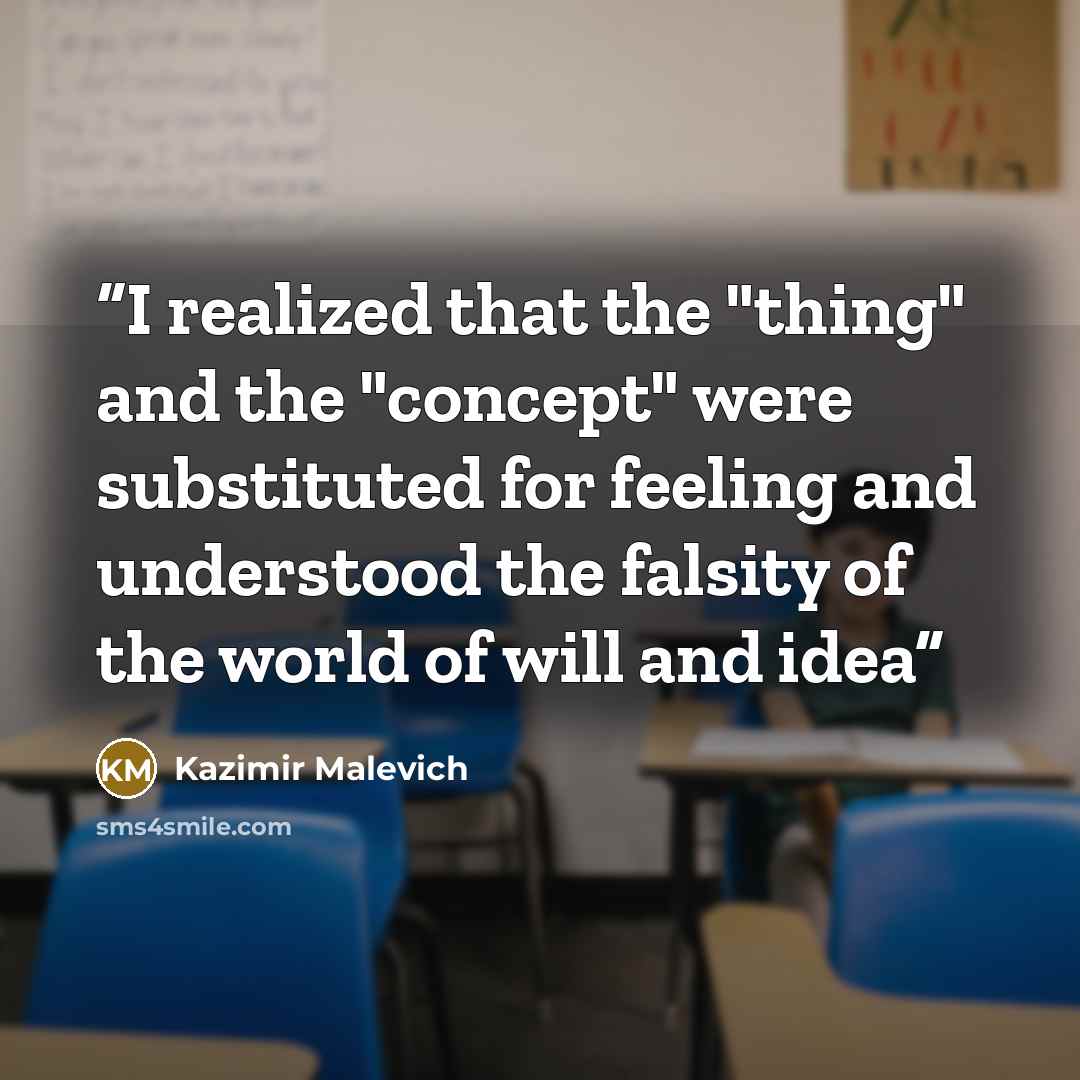 “I realized that the "thing" and the "concept" were substituted for feeling and understood the falsity of the world of will and idea” quote by Kazimir Malevich