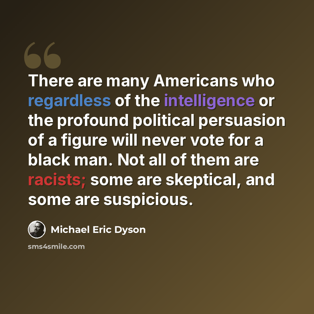 “There are many Americans who regardless of the intelligence or the profound political persuasion of a figure will never vote for a black man. Not all of them are racists; some are skeptical, and some are suspicious.” quote by Michael Eric Dyson