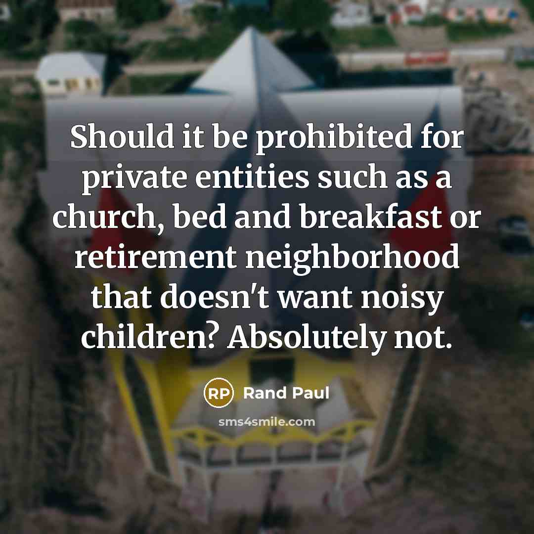 “Should it be prohibited for private entities such as a church, bed and breakfast or retirement neighborhood that doesn't want noisy children? Absolutely not.” quote by Rand Paul