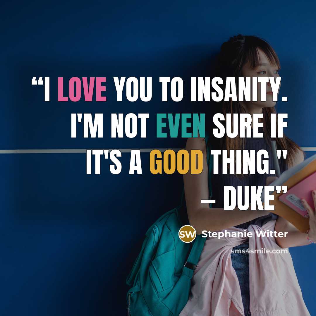 “I love you to insanity. I'm not even sure if it's a good thing.'' — Duke” quote by Stephanie Witter