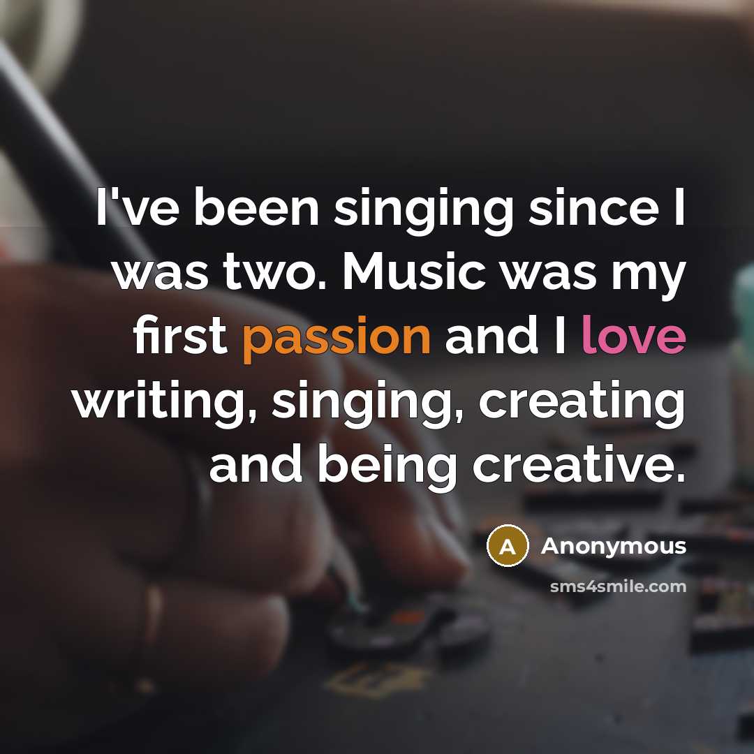 “I've been singing since I was two. Music was my first passion and I love writing, singing, creating and being creative.” quote by Anonymous