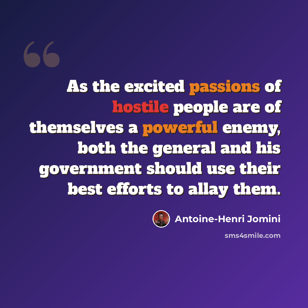 “As the excited passions of hostile people are of themselves a powerful enemy, both the general and his government should use their best efforts to allay them.” quote by Antoine-Henri Jomini
