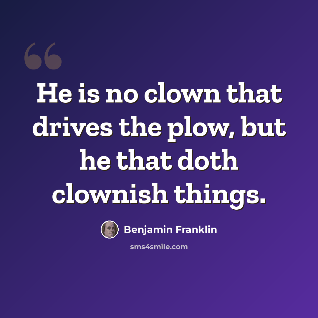 “He is no clown that drives the plow, but he that doth clownish things.” quote by Benjamin Franklin