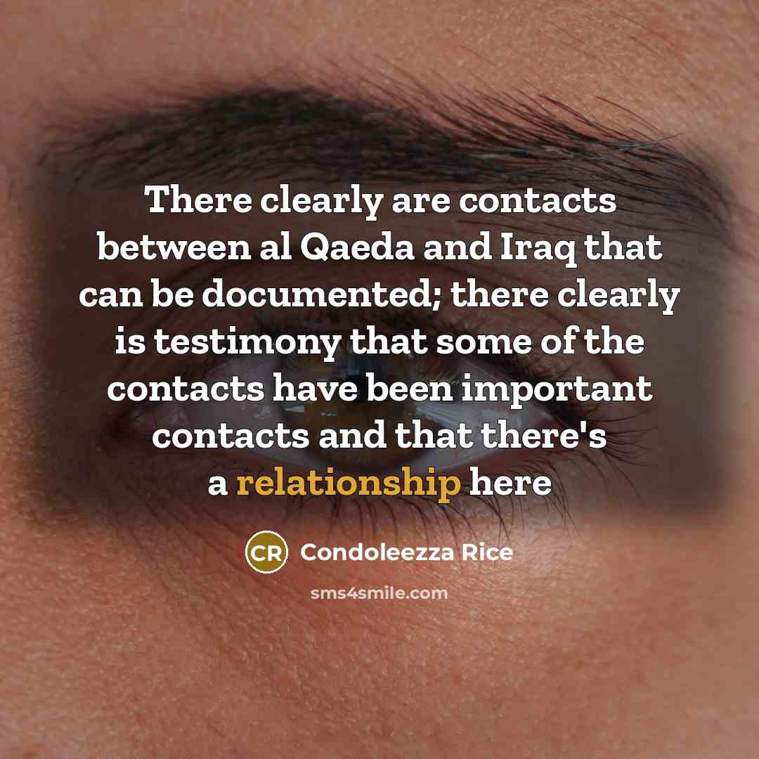 “There clearly are contacts between al Qaeda and Iraq that can be documented; there clearly is testimony that some of the contacts have been important contacts and that there's a relationship here” quote by Condoleezza Rice