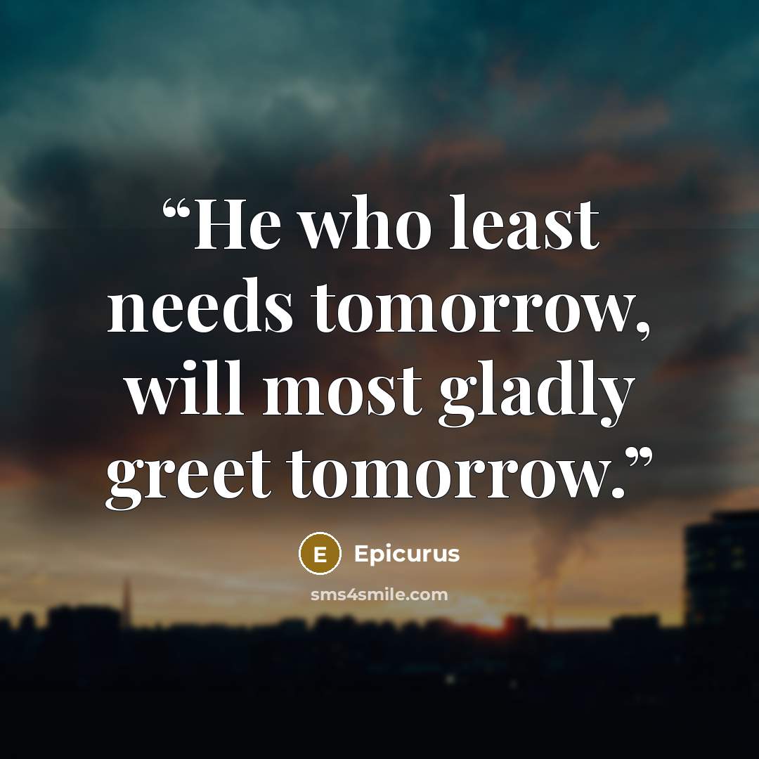 “He who least needs tomorrow, will most gladly greet tomorrow.” quote by Epicurus