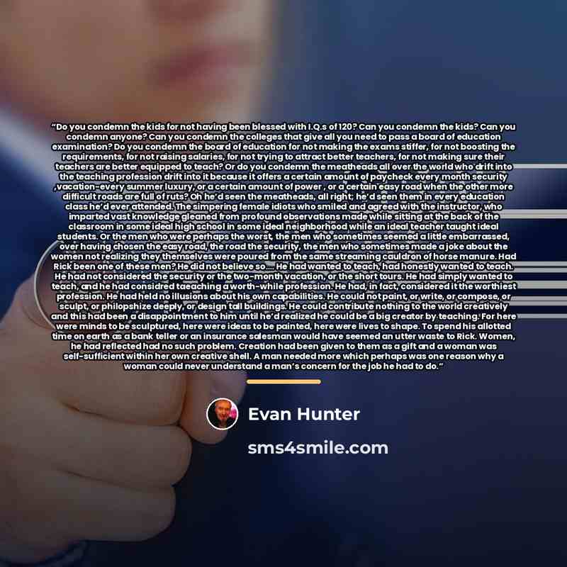 “Do you condemn the kids for not having been blessed with I.Q.s of 120? Can you condemn the kids? Can you condemn anyone? Can you condemn the colleges that give all you need to pass a board of education examination? Do you condemn the board of education for not making the exams stiffer, for not…” quote by Evan Hunter