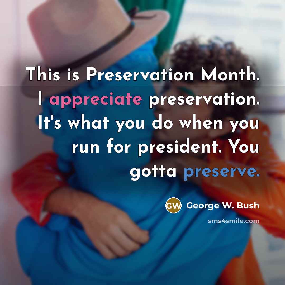 “This is Preservation Month. I appreciate preservation. It's what you do when you run for president. You gotta preserve.” quote by George W. Bush