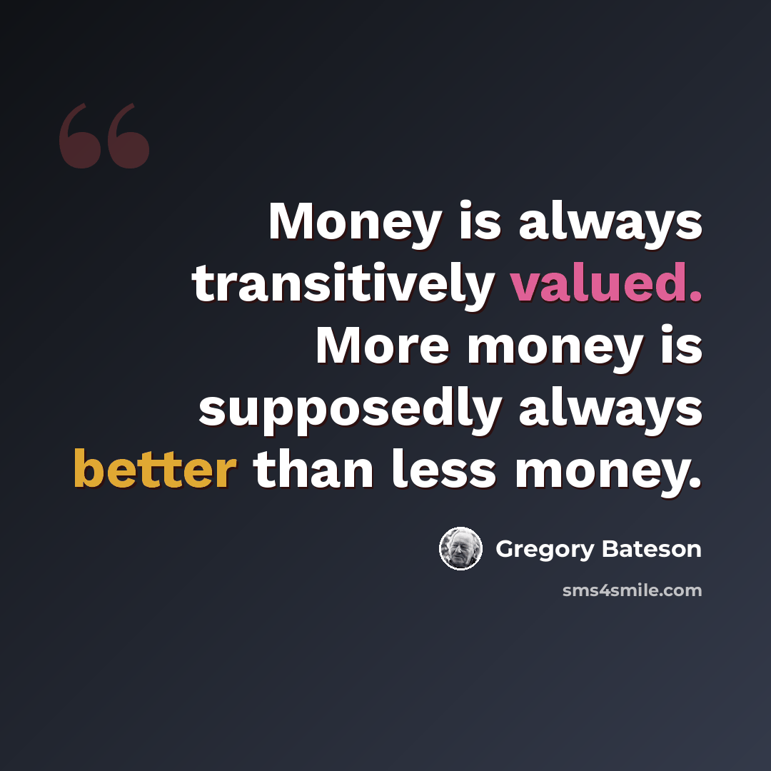 “Money is always transitively valued. More money is supposedly always better than less money.” quote by Gregory Bateson