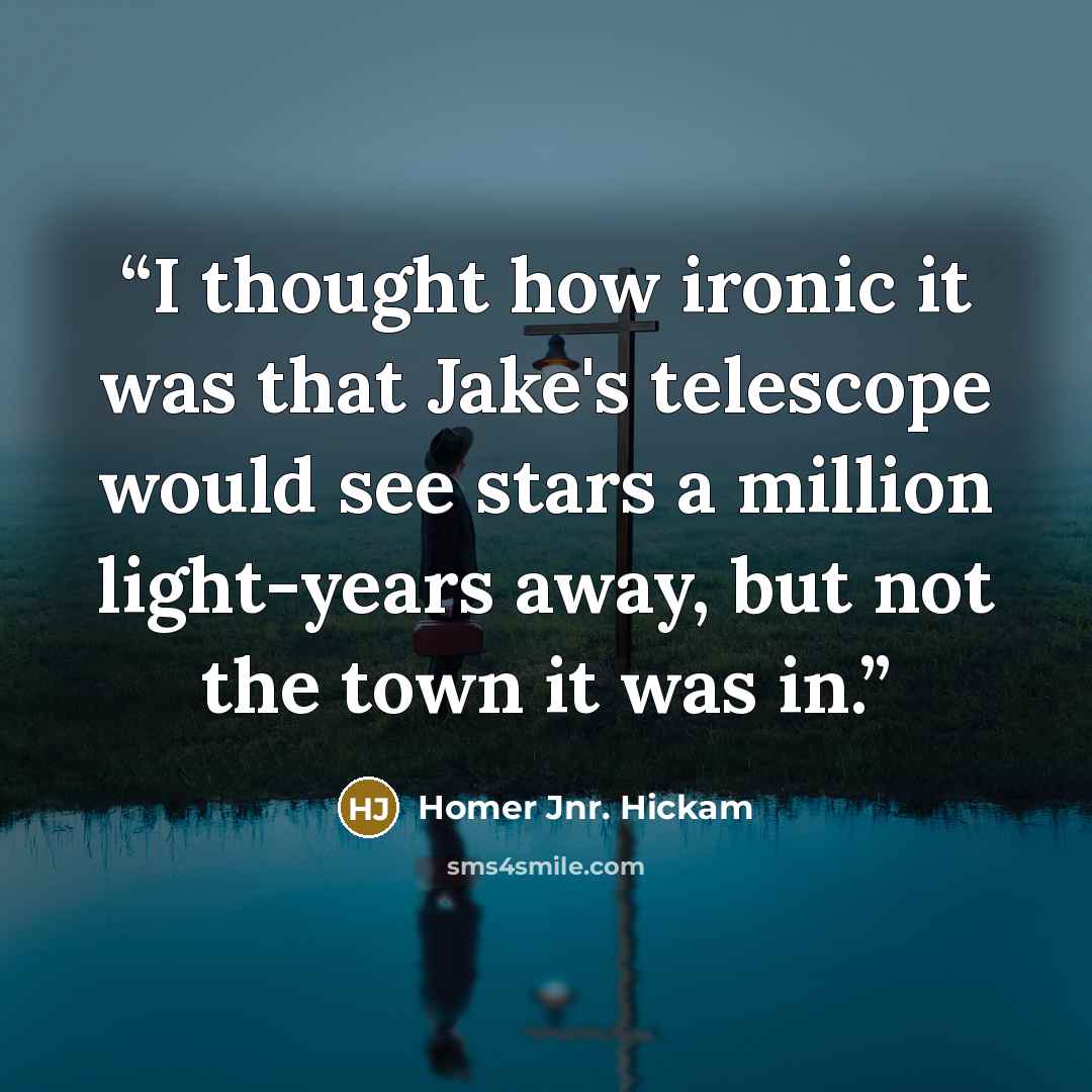 “I thought how ironic it was that Jake's telescope would see stars a million light-years away, but not the town it was in.” quote by Homer Jnr. Hickam
