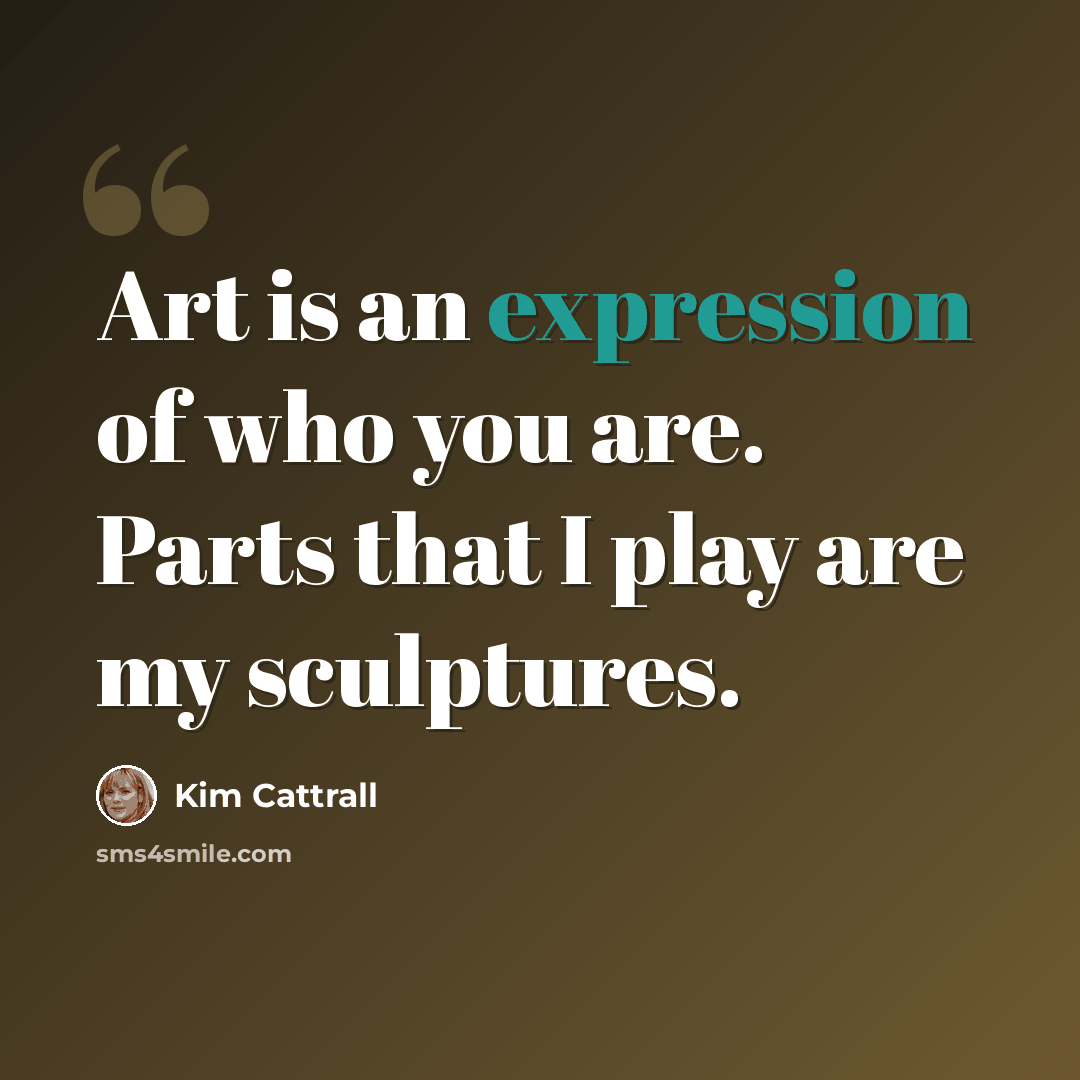 “Art is an expression of who you are. Parts that I play are my sculptures.” quote by Kim Cattrall