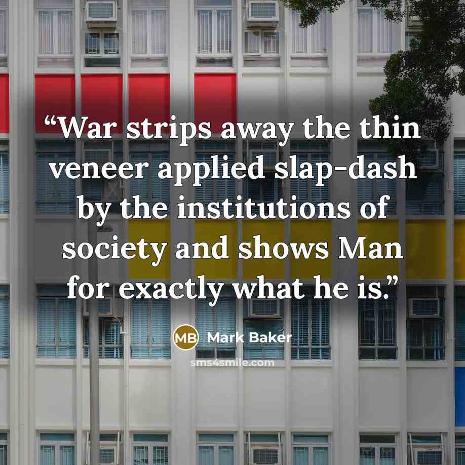 “War strips away the thin veneer applied slap-dash by the institutions of society and shows Man for exactly what he is.” quote by Mark Baker