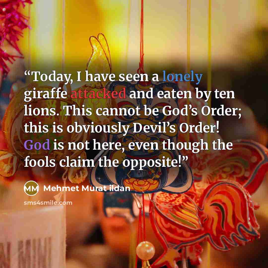 “Today, I have seen a lonely giraffe attacked and eaten by ten lions. This cannot be God’s Order; this is obviously Devil’s Order! God is not here, even though the fools claim the opposite!” quote by Mehmet Murat ildan