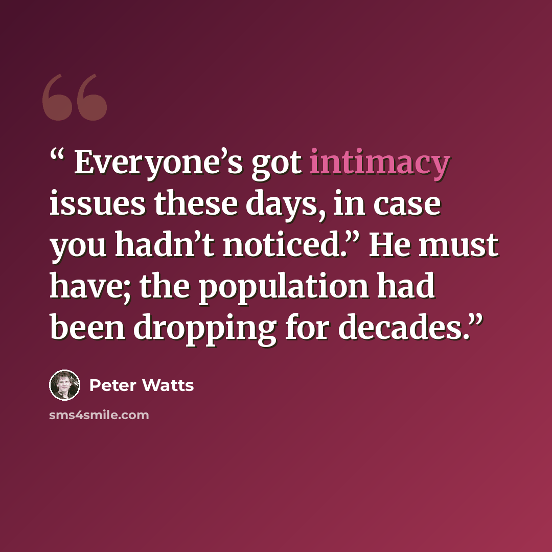 “Everyone’s got intimacy issues these days, in case you hadn’t noticed.” He must have; the population had been dropping for decades.” quote by Peter Watts
