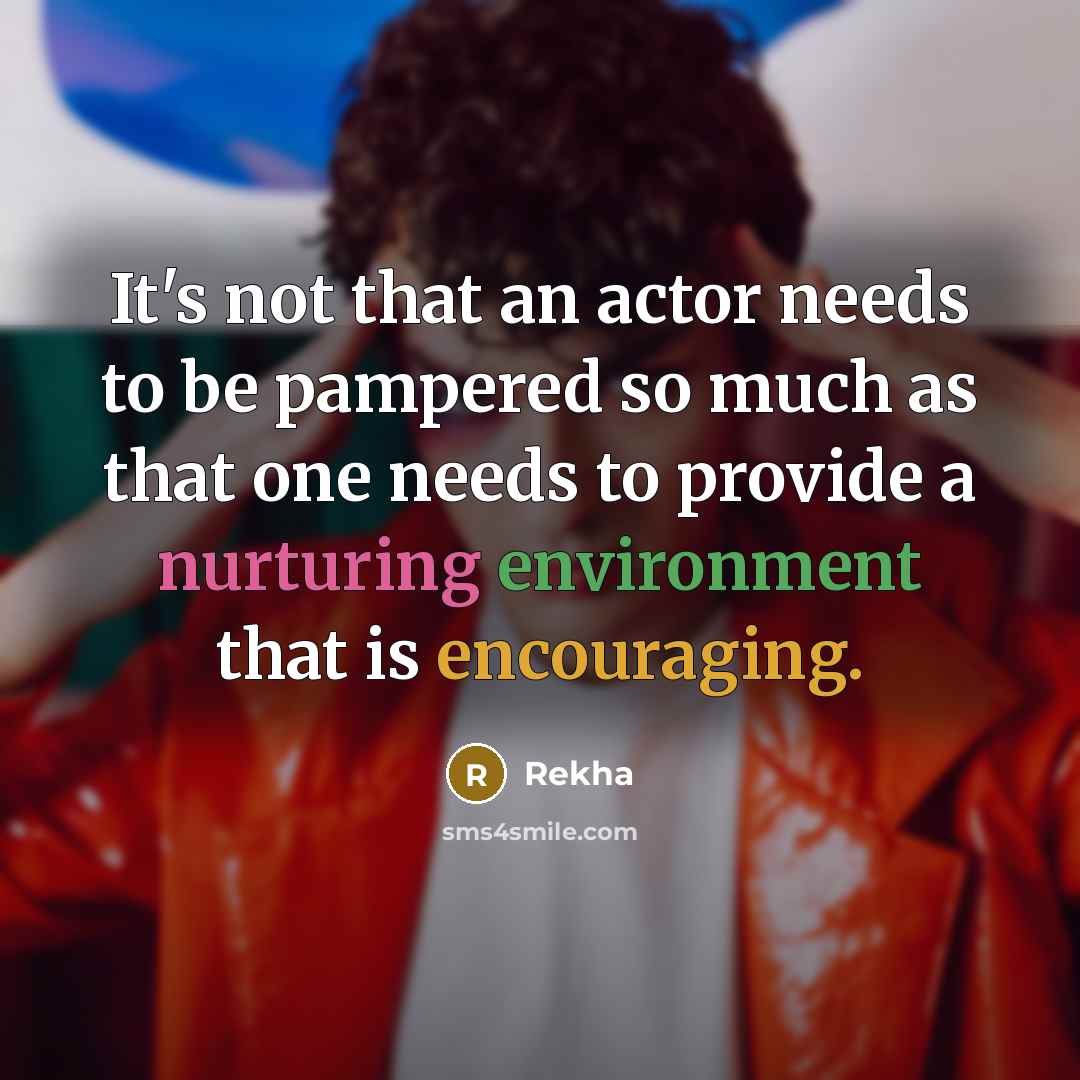 “It's not that an actor needs to be pampered so much as that one needs to provide a nurturing environment that is encouraging.” quote by Rekha