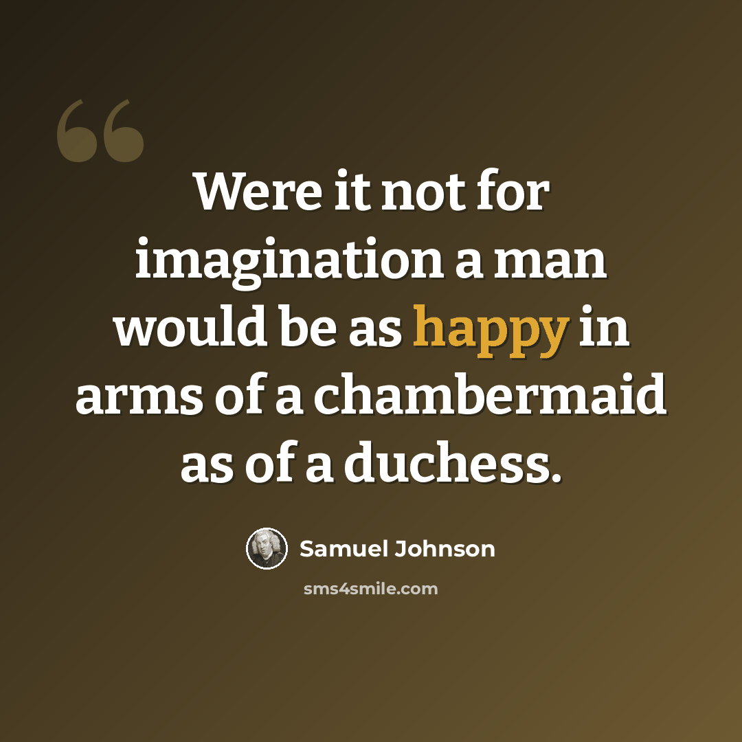 “Were it not for imagination a man would be as happy in arms of a chambermaid as of a duchess.” quote by Samuel Johnson